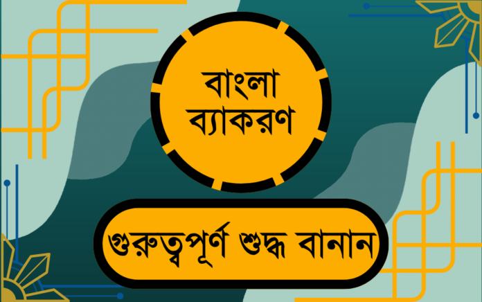 গুরুত্বপূর্ণ ১২০টি বাংলা শব্দের শুদ্ধ বানান যা ঘুরেফিরে বিভিন্ন চাকরির পরীক্ষায় আসে